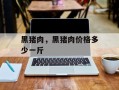 黑猪肉，黑猪肉价格多少一斤