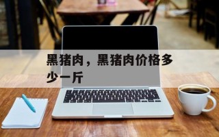 黑猪肉，黑猪肉价格多少一斤