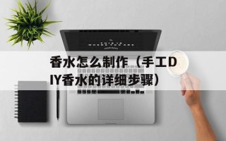 香水怎么制作（手工DIY香水的详细步骤）
