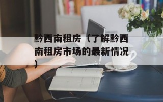 黔西南租房（了解黔西南租房市场的最新情况）