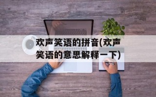 欢声笑语的拼音(欢声笑语的意思解释一下)