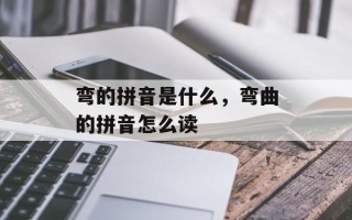 弯的拼音是什么，弯曲的拼音怎么读