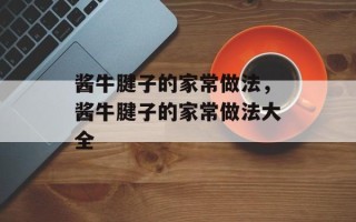 酱牛腱子的家常做法，酱牛腱子的家常做法大全
