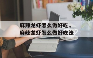 麻辣龙虾怎么做好吃，麻辣龙虾怎么做好吃法