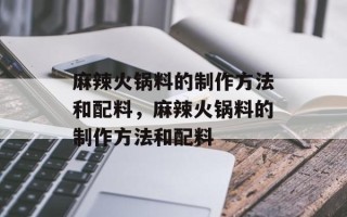 麻辣火锅料的制作方法和配料，麻辣火锅料的制作方法和配料