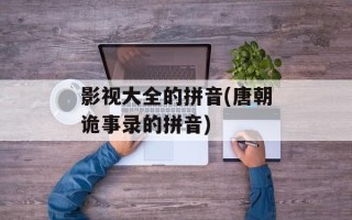 影视大全的拼音(唐朝诡事录的拼音)
