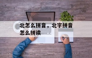北怎么拼音，北字拼音怎么拼读