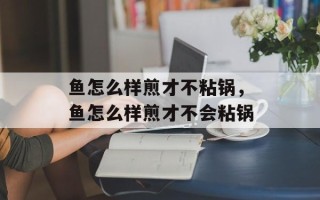 鱼怎么样煎才不粘锅，鱼怎么样煎才不会粘锅