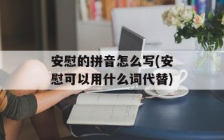安慰的拼音怎么写(安慰可以用什么词代替)