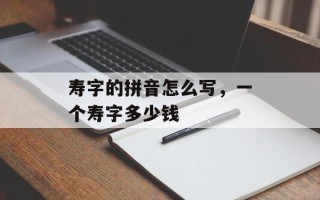 寿字的拼音怎么写，一个寿字多少钱