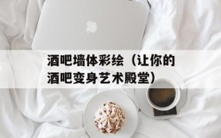 酒吧墙体彩绘（让你的酒吧变身艺术殿堂）