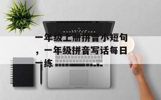 一年级上册拼音小短句，一年级拼音写话每日一练