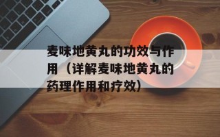 麦味地黄丸的功效与作用（详解麦味地黄丸的药理作用和疗效）