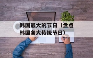 韩国最大的节日（盘点韩国各大传统节日）