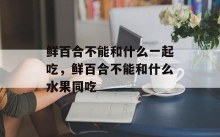 鲜百合不能和什么一起吃，鲜百合不能和什么水果同吃