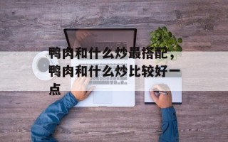 鸭肉和什么炒最搭配，鸭肉和什么炒比较好一点