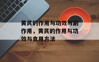 黄芪的作用与功效与副作用，黄芪的作用与功效与食用方法