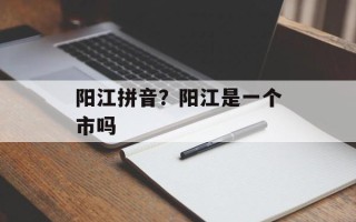 阳江拼音？阳江是一个市吗