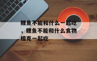 鲤鱼不能和什么一起吃，鲤鱼不能和什么食物相克一起吃
