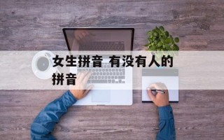 女生拼音 有没有人的拼音