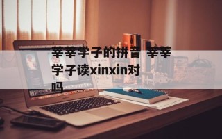 莘莘学子的拼音 莘莘学子读xinxin对吗
