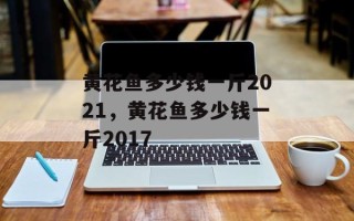 黄花鱼多少钱一斤2021，黄花鱼多少钱一斤2017