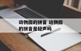 动物园的拼音 动物园的拼音是轻声吗