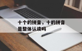 十个的拼音，十的拼音是整体认读吗