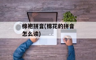 棉袍拼音(棉花的拼音怎么读)
