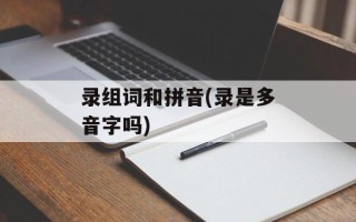 录组词和拼音(录是多音字吗)