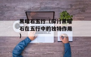 黑曜石五行（探讨黑曜石在五行中的独特作用）