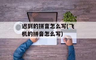 迟到的拼音怎么写(飞机的拼音怎么写)