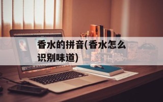 香水的拼音(香水怎么识别味道)