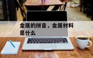 金属的拼音，金属材料是什么