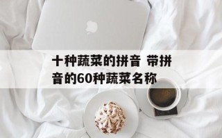 十种蔬菜的拼音 带拼音的60种蔬菜名称