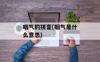 咽气的拼音(咽气是什么意思)