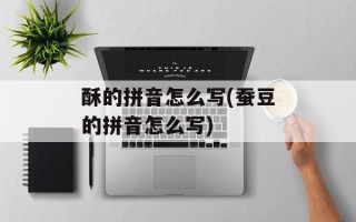 酥的拼音怎么写(蚕豆的拼音怎么写)