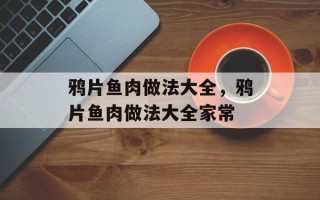 鸦片鱼肉做法大全，鸦片鱼肉做法大全家常