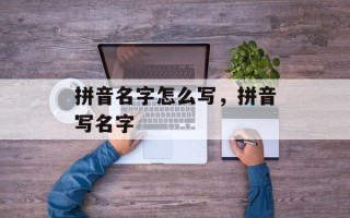 拼音名字怎么写，拼音写名字