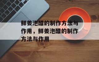 鲜姜泡醋的制作方法与作用，鲜姜泡醋的制作方法与作用