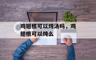 鸡翅根可以炖汤吗，鸡翅根可以炖么