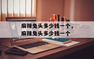 麻辣兔头多少钱一个，麻辣兔头多少钱一个