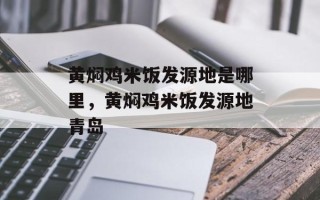 黄焖鸡米饭发源地是哪里，黄焖鸡米饭发源地青岛