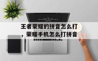 王者荣耀的拼音怎么打，荣耀手机怎么打拼音