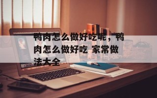 鸭肉怎么做好吃呢，鸭肉怎么做好吃 家常做法大全