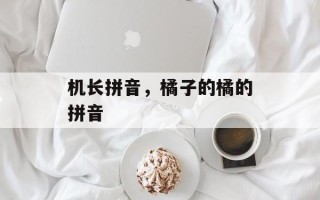 机长拼音，橘子的橘的拼音
