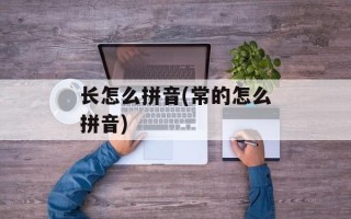 长怎么拼音(常的怎么拼音)