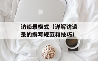 访谈录格式（详解访谈录的撰写规范和技巧）
