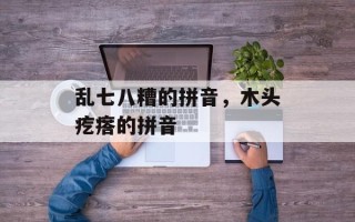 乱七八糟的拼音，木头疙瘩的拼音