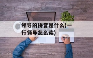 领导的拼音是什么(一行领导怎么读)